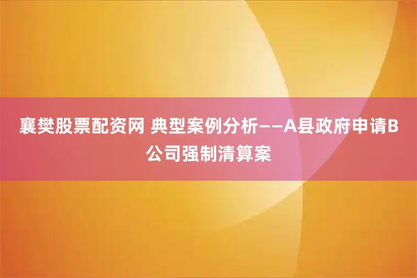 襄樊股票配资网 典型案例分析——A县政府申请B公司强制清算案