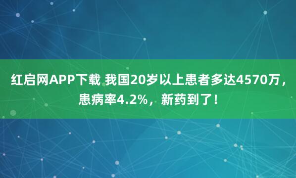红启网APP下载 我国20岁以上患者多达4570万，患病率4.2%，新药到了！