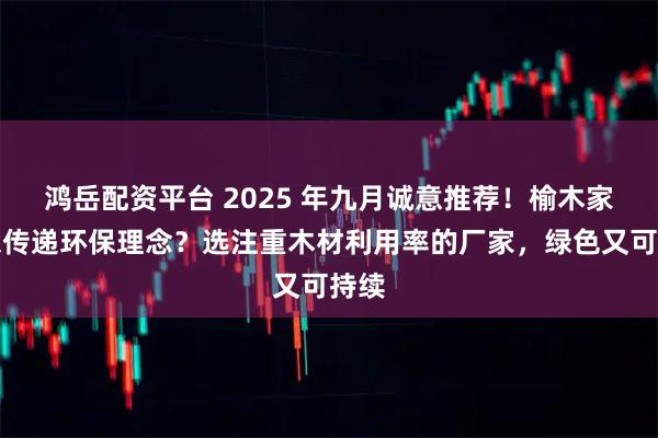 鸿岳配资平台 2025 年九月诚意推荐！榆木家具想传递环保理念？选注重木材利用率的厂家，绿色又可持续