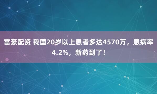 富豪配资 我国20岁以上患者多达4570万，患病率4.2%，新药到了！