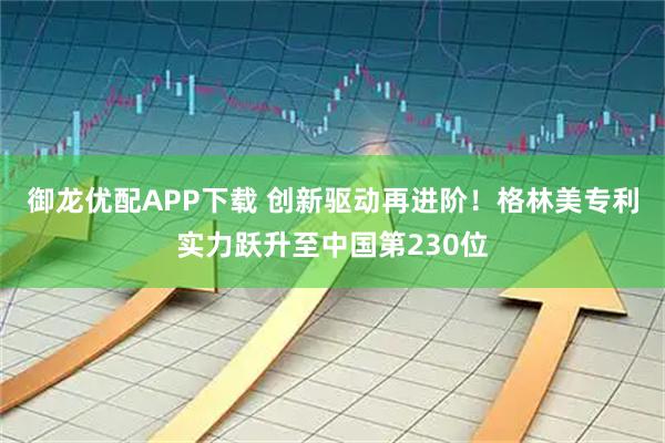 御龙优配APP下载 创新驱动再进阶！格林美专利实力跃升至中国第230位