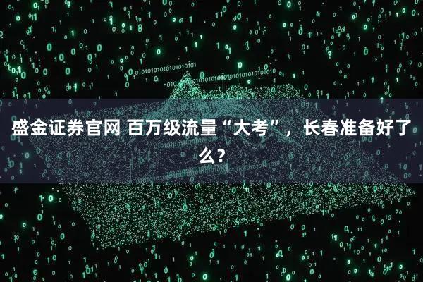 盛金证券官网 百万级流量“大考”，长春准备好了么？