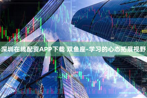 深圳在线配资APP下载 双鱼座-学习的心态拓展视野