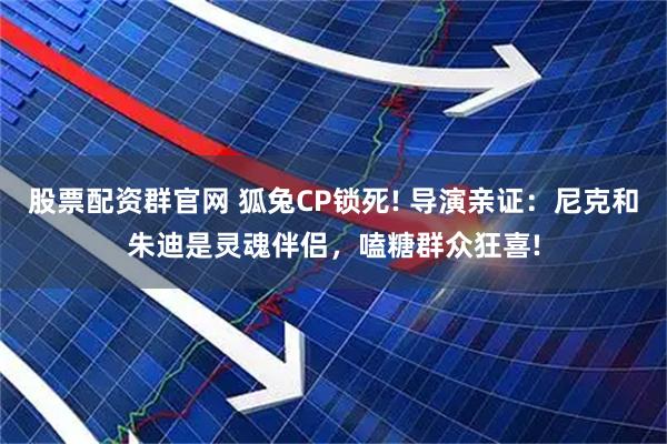 股票配资群官网 狐兔CP锁死! 导演亲证：尼克和朱迪是灵魂伴侣，嗑糖群众狂喜!