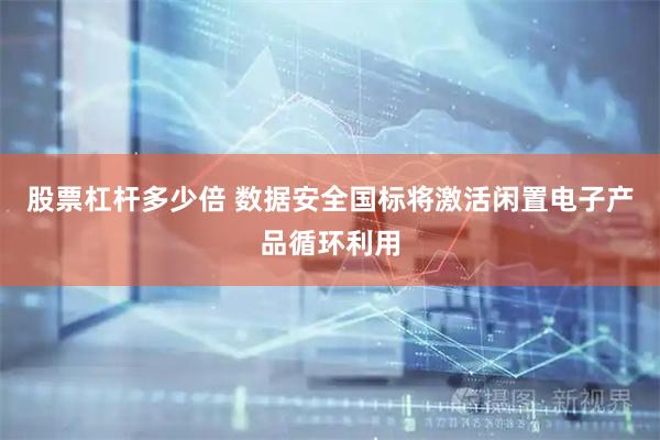 股票杠杆多少倍 数据安全国标将激活闲置电子产品循环利用