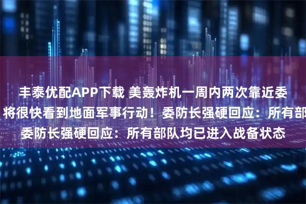 丰泰优配APP下载 美轰炸机一周内两次靠近委内瑞拉海岸 特朗普：将很快看到地面军事行动！委防长强硬回应：所有部队均已进入战备状态