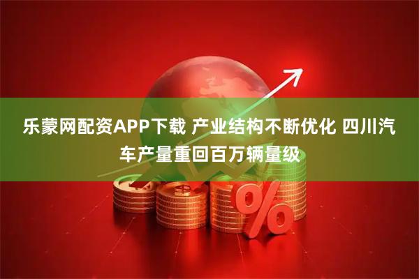 乐蒙网配资APP下载 产业结构不断优化 四川汽车产量重回百万辆量级