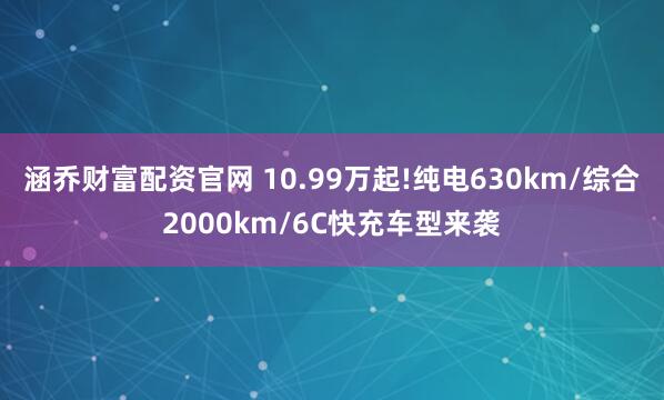 涵乔财富配资官网 10.99万起!纯电630km/综合2000km/6C快充车型来袭