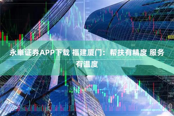 永崋证券APP下载 福建厦门：帮扶有精度 服务有温度