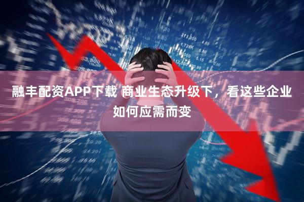 融丰配资APP下载 商业生态升级下,看这些企业如何应需而变