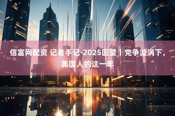 信富网配资 记者手记·2025回望丨党争漩涡下，美国人的这一年
