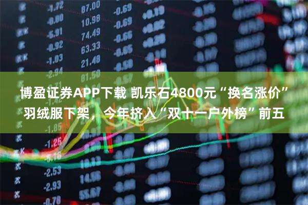 博盈证券APP下载 凯乐石4800元“换名涨价”羽绒服下架，今年挤入“双十一户外榜”前五