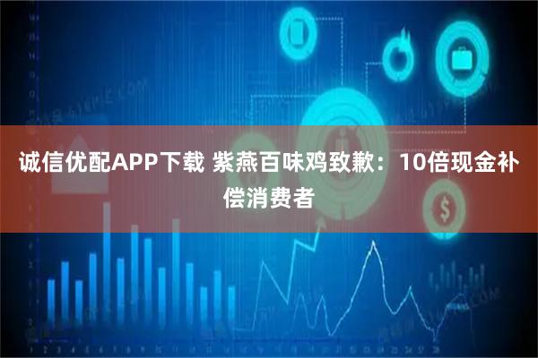 诚信优配APP下载 紫燕百味鸡致歉：10倍现金补偿消费者