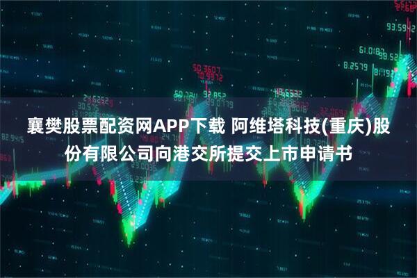 襄樊股票配资网APP下载 阿维塔科技(重庆)股份有限公司向港交所提交上市申请书