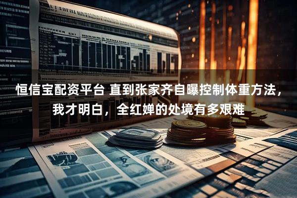 恒信宝配资平台 直到张家齐自曝控制体重方法，我才明白，全红婵的处境有多艰难