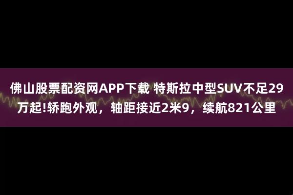佛山股票配资网APP下载 特斯拉中型SUV不足29万起!轿跑外观，轴距接近2米9，续航821公里
