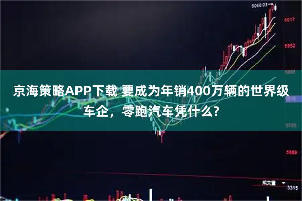 京海策略APP下载 要成为年销400万辆的世界级车企,零跑汽车凭什么?