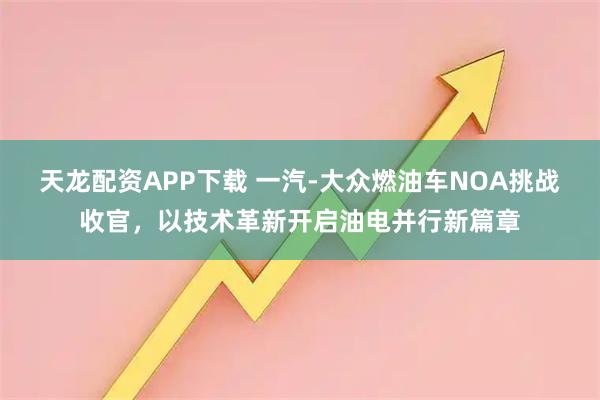 天龙配资APP下载 一汽-大众燃油车NOA挑战收官，以技术革新开启油电并行新篇章