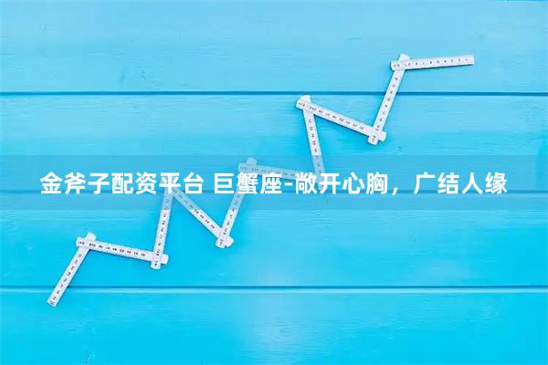 金斧子配资平台 巨蟹座-敞开心胸，广结人缘