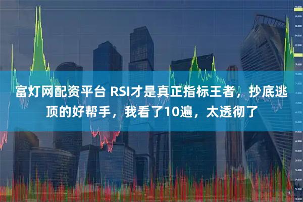 富灯网配资平台 RSI才是真正指标王者,抄底逃顶的好帮手,我看了10遍,太透彻了