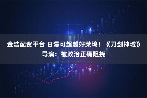 金浩配资平台 日漫可超越好莱坞！《刀剑神域》导演：被政治正确阻挠