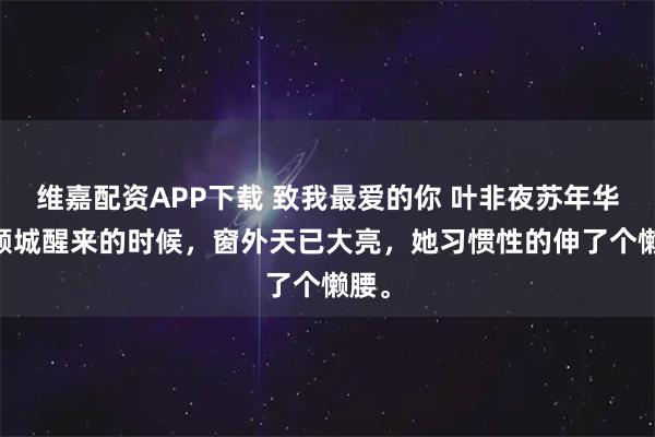 维嘉配资APP下载 致我最爱的你 叶非夜苏年华 顾倾城醒来的时候，窗外天已大亮，她习惯性的伸了个懒腰。