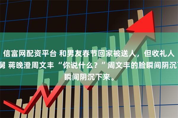 信富网配资平台 和男友春节回家被送人，但收礼人是我舅 蒋晚澄周文丰 “你说什么？”周文丰的脸瞬间阴沉下来。