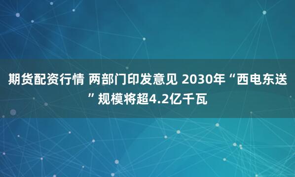 期货配资行情 两部门印发意见 2030年“西电东送”规模将超4.2亿千瓦