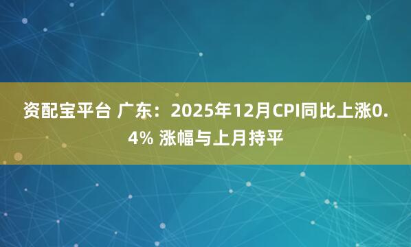 资配宝平台 广东：2025年12月CPI同比上涨0.4% 涨幅与上月持平