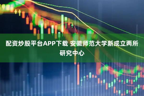 配资炒股平台APP下载 安徽师范大学新成立两所研究中心