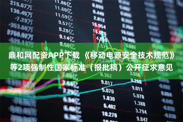 鼎和网配资APP下载 《移动电源安全技术规范》等2项强制性国家标准（报批稿）公开征求意见
