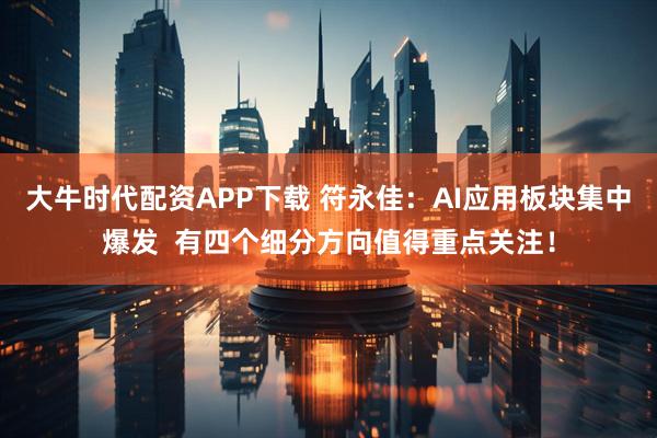 大牛时代配资APP下载 符永佳:AI应用板块集中爆发 有四个细分方向值得重点关注!