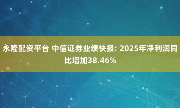 永隆配资平台 中信证券业绩快报: 2025年净利润同比增加38.46%