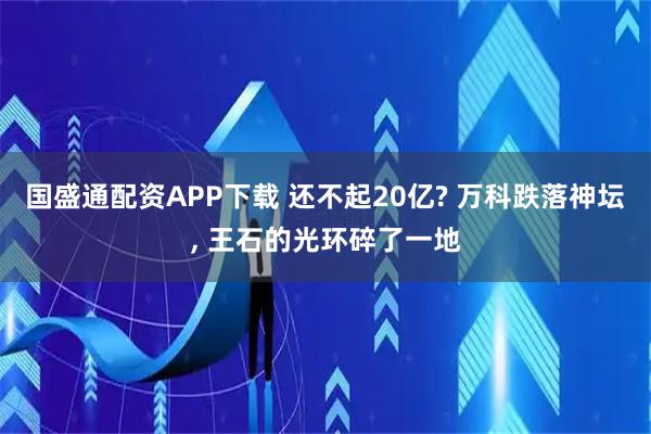 国盛通配资APP下载 还不起20亿? 万科跌落神坛, 王石的光环碎了一地