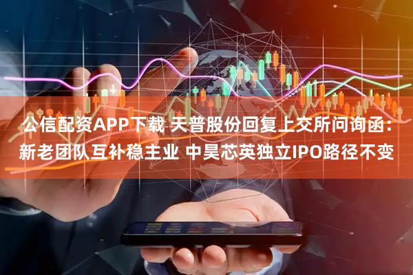 公信配资APP下载 天普股份回复上交所问询函：新老团队互补稳主业 中昊芯英独立IPO路径不变