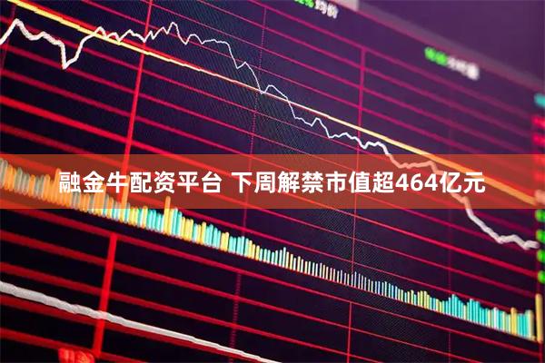 融金牛配资平台 下周解禁市值超464亿元