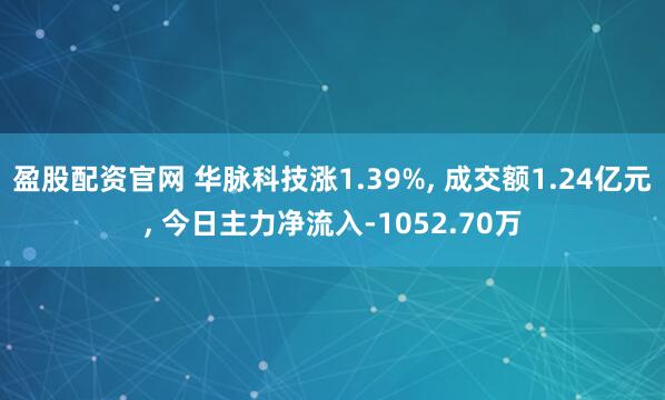 盈股配资官网 华脉科技涨1.39%, 成交额1.24亿元, 今日主力净流入-1052.70万