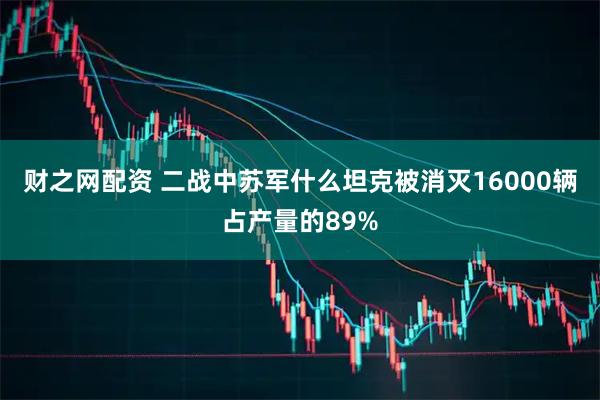 财之网配资 二战中苏军什么坦克被消灭16000辆占产量的89%