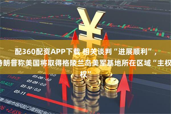 配360配资APP下载 相关谈判“进展顺利”，特朗普称美国将取得格陵兰岛美军基地所在区域“主权”