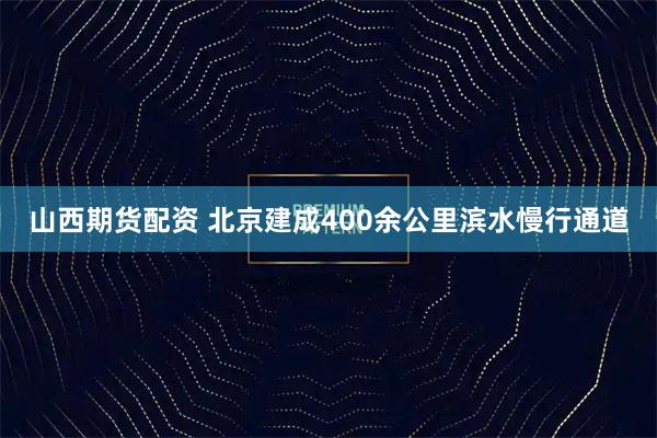 山西期货配资 北京建成400余公里滨水慢行通道