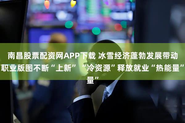 南昌股票配资网APP下载 冰雪经济蓬勃发展带动职业版图不断“上新” “冷资源”释放就业“热能量”