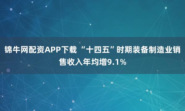 锦牛网配资APP下载 “十四五”时期装备制造业销售收入年均增9.1%
