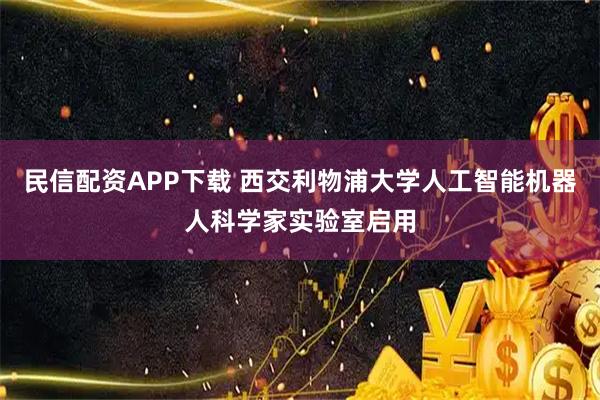 民信配资APP下载 西交利物浦大学人工智能机器人科学家实验室启用