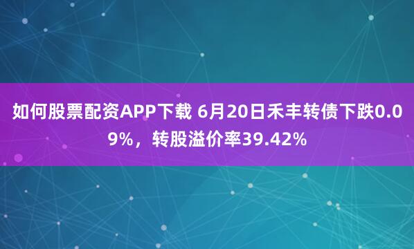 如何股票配资APP下载 6月20日禾丰转债下跌0.09%,转股溢价率39.42%
