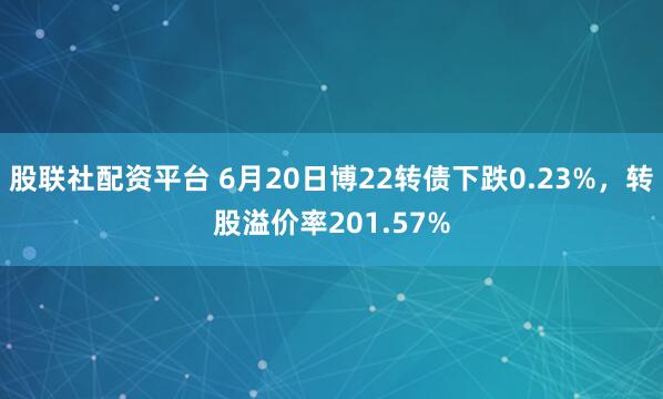 股联社配资平台 6月20日博22转债下跌0.23%,转股溢价率201.57%