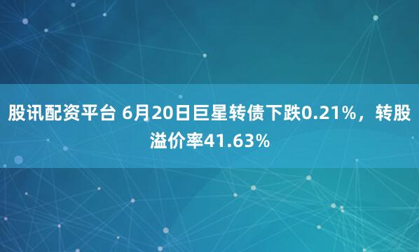 股讯配资平台 6月20日巨星转债下跌0.21%,转股溢价率41.63%