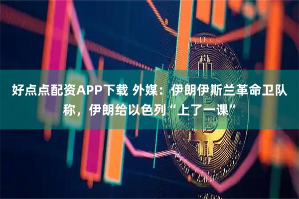好点点配资APP下载 外媒:伊朗伊斯兰革命卫队称,伊朗给以色列“上了一课”