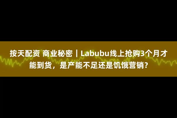 按天配资 商业秘密｜Labubu线上抢购3个月才能到货，是产能不足还是饥饿营销？