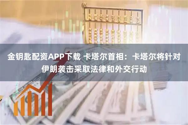 金钥匙配资APP下载 卡塔尔首相：卡塔尔将针对伊朗袭击采取法律和外交行动
