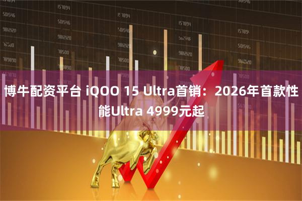 博牛配资平台 iQOO 15 Ultra首销：2026年首款性能Ultra 4999元起